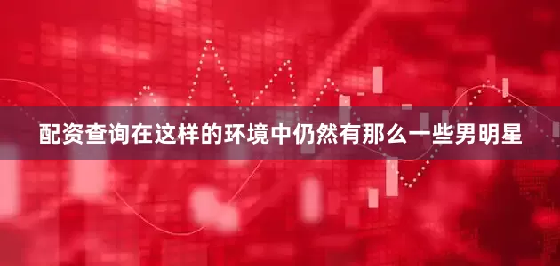 配资查询在这样的环境中仍然有那么一些男明星