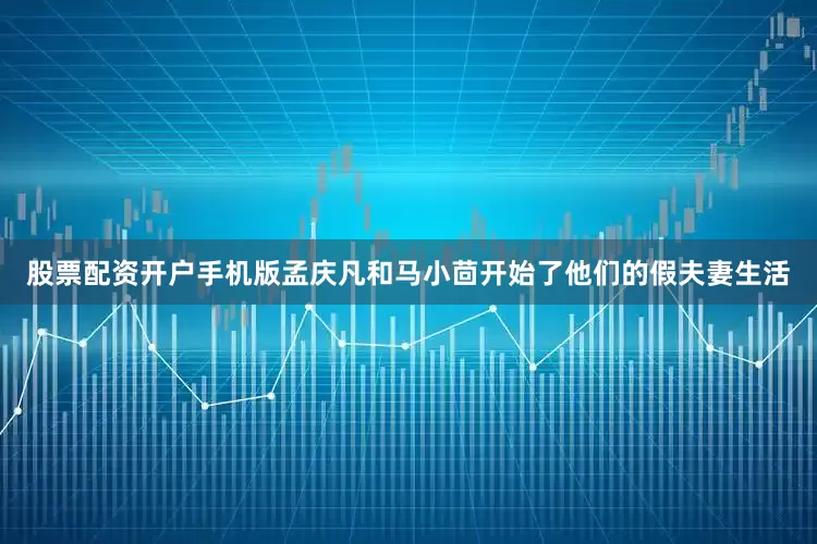 股票配资开户手机版孟庆凡和马小茴开始了他们的假夫妻生活