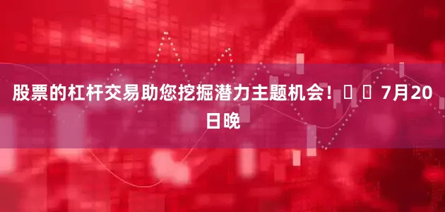 股票的杠杆交易助您挖掘潜力主题机会！		　　7月20日晚
