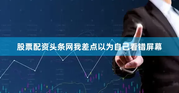 股票配资头条网我差点以为自己看错屏幕