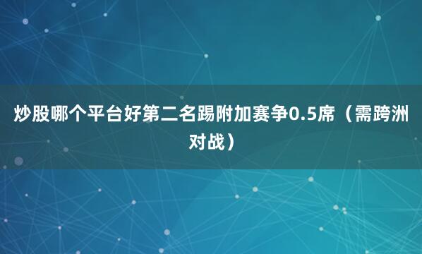 炒股哪个平台好第二名踢附加赛争0.5席（需跨洲对战）