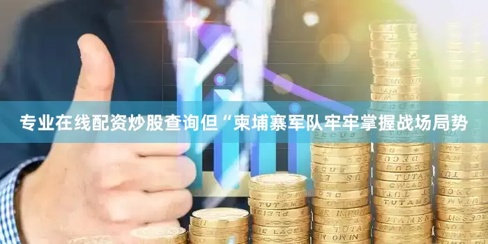 专业在线配资炒股查询但“柬埔寨军队牢牢掌握战场局势