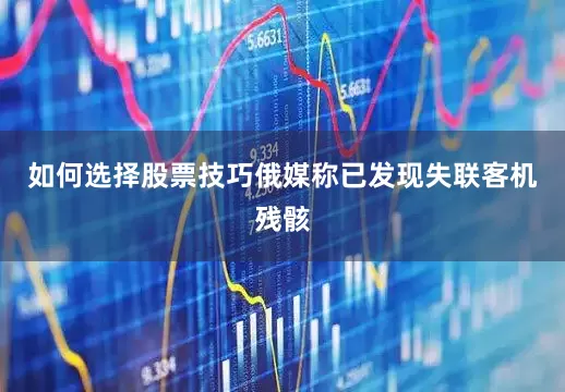 如何选择股票技巧俄媒称已发现失联客机残骸