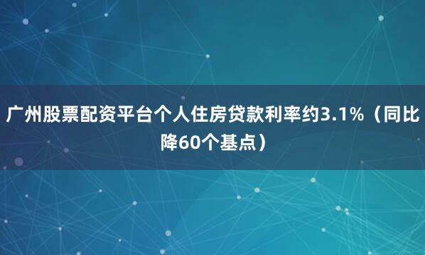 广州股票配资平台个人住房贷款利率约3.1%（同比降60个基点）