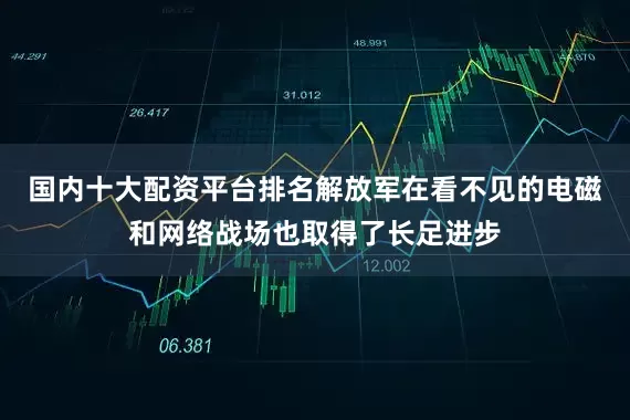 国内十大配资平台排名解放军在看不见的电磁和网络战场也取得了长足进步