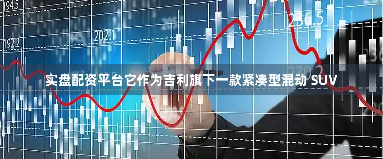 实盘配资平台它作为吉利旗下一款紧凑型混动 SUV