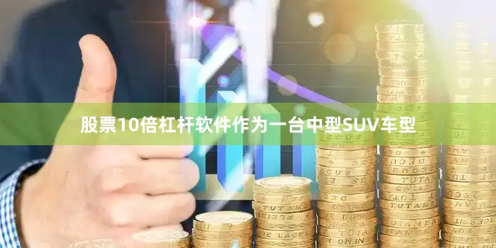 股票10倍杠杆软件作为一台中型SUV车型