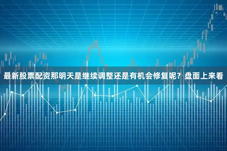 最新股票配资那明天是继续调整还是有机会修复呢？盘面上来看