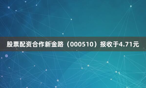 股票配资合作新金路（000510）报收于4.71元