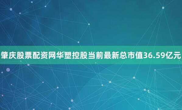 肇庆股票配资网华塑控股当前最新总市值36.59亿元