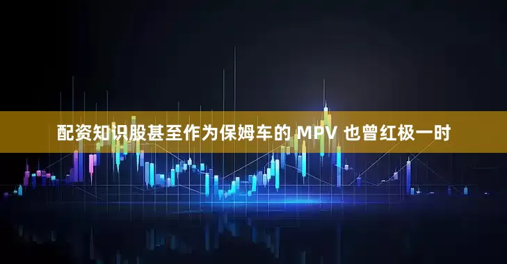 配资知识股甚至作为保姆车的 MPV 也曾红极一时