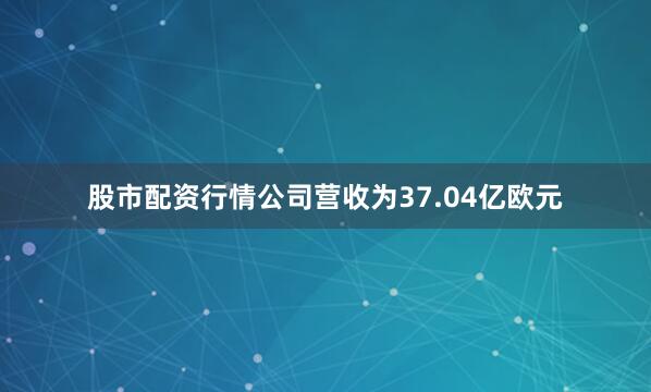 股市配资行情公司营收为37.04亿欧元