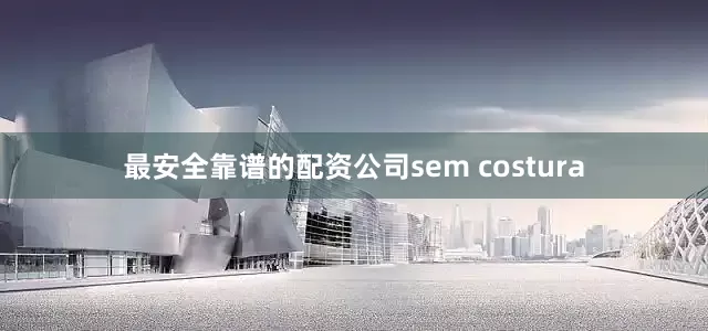 最安全靠谱的配资公司sem costura