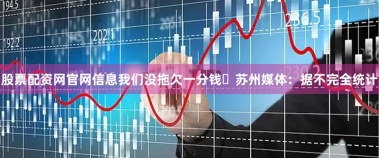 股票配资网官网信息我们没拖欠一分钱⚽苏州媒体：据不完全统计