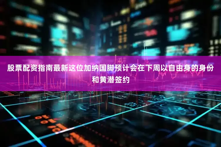 股票配资指南最新这位加纳国脚预计会在下周以自由身的身份和黄潜签约