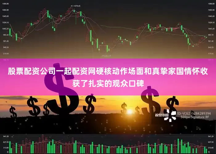 股票配资公司一起配资网硬核动作场面和真挚家国情怀收获了扎实的观众口碑