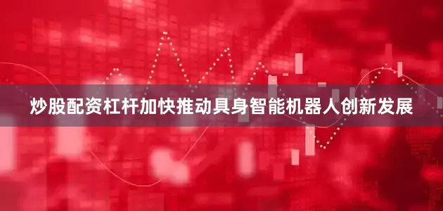 炒股配资杠杆加快推动具身智能机器人创新发展