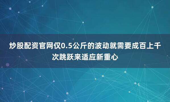 炒股配资官网仅0.5公斤的波动就需要成百上千次跳跃来适应新重心