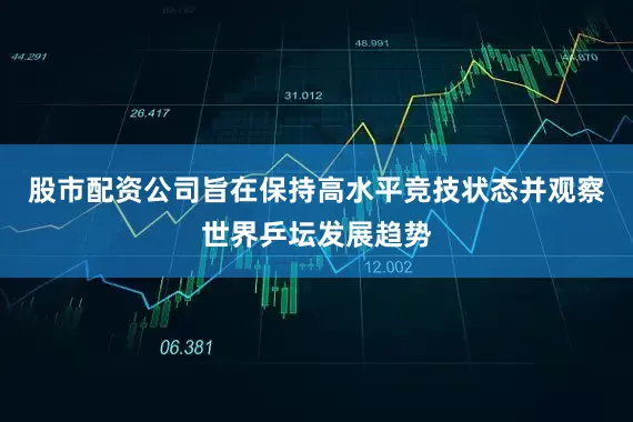 股市配资公司旨在保持高水平竞技状态并观察世界乒坛发展趋势
